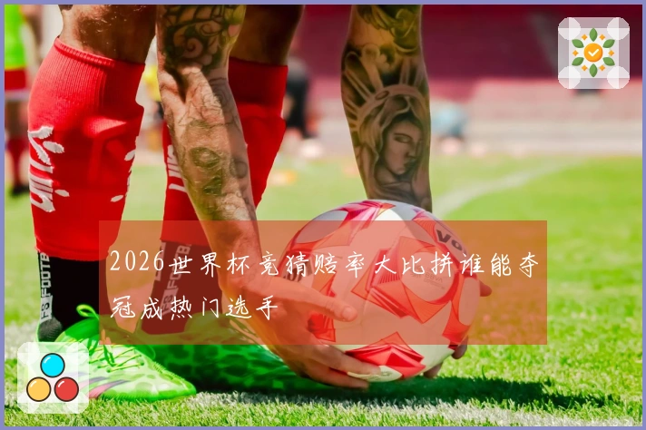 2026世界杯竞猜赔率大比拼谁能夺冠成热门选手