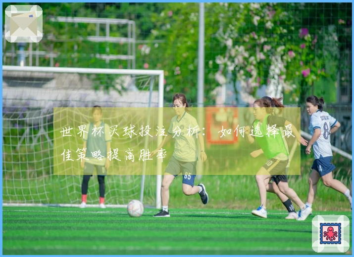 世界杯买球投注分析：如何选择最佳策略提高胜率