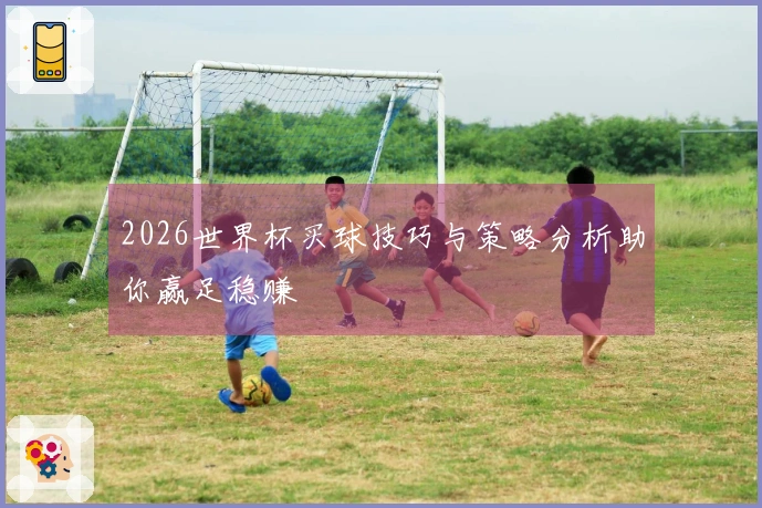 2026世界杯买球技巧与策略分析助你赢足稳赚