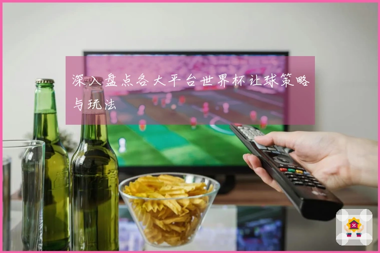 深入盘点各大平台世界杯让球策略与玩法