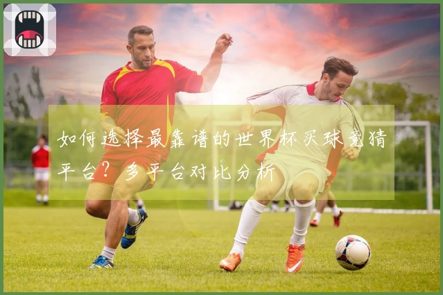 如何选择最靠谱的世界杯买球竞猜平台？多平台对比分析