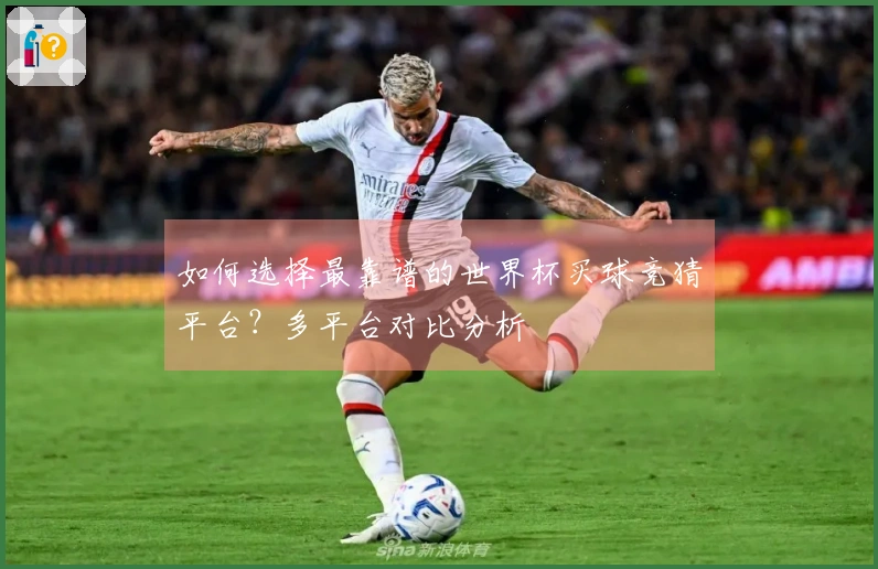 如何选择最靠谱的世界杯买球竞猜平台？多平台对比分析