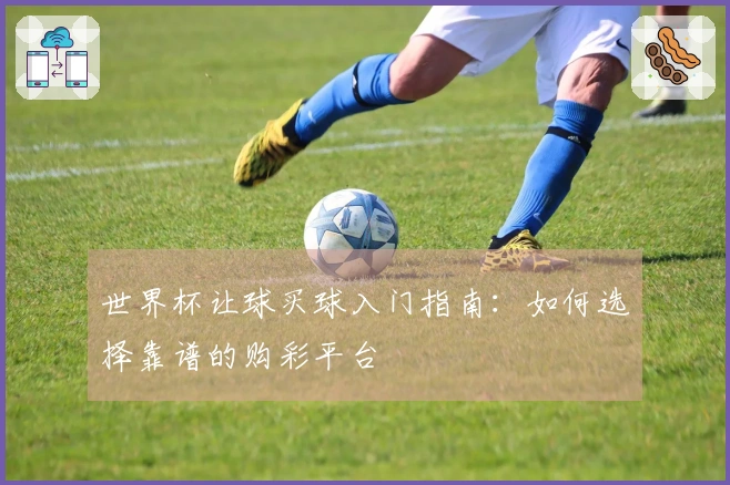 世界杯让球买球入门指南：如何选择靠谱的购彩平台